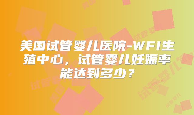 美国试管婴儿医院-WFI生殖中心，试管婴儿妊娠率能达到多少？
