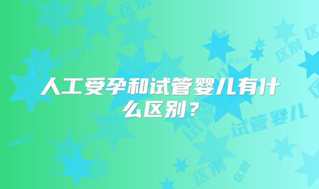 人工受孕和试管婴儿有什么区别？