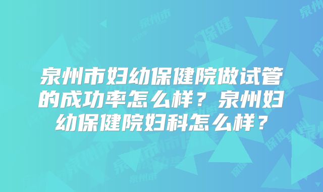 泉州市妇幼保健院做试管的成功率怎么样？泉州妇幼保健院妇科怎么样？