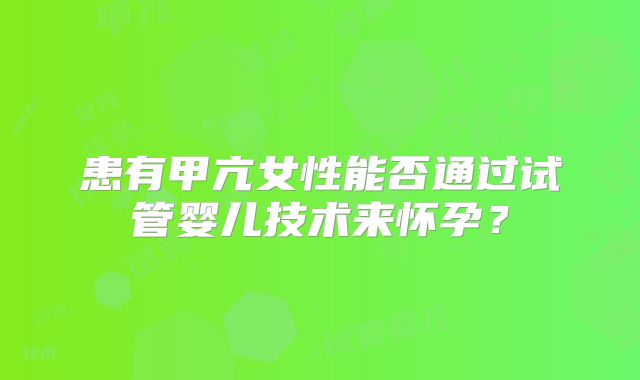 患有甲亢女性能否通过试管婴儿技术来怀孕？