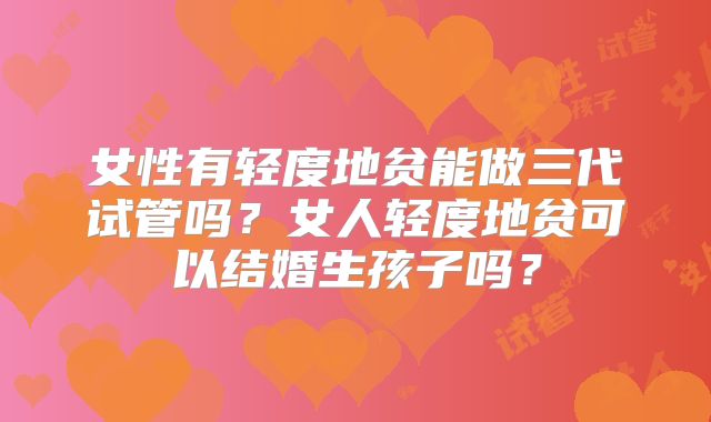 女性有轻度地贫能做三代试管吗？女人轻度地贫可以结婚生孩子吗？