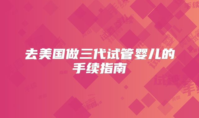 去美国做三代试管婴儿的手续指南
