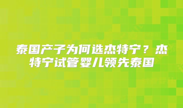 泰国产子为何选杰特宁？杰特宁试管婴儿领先泰国