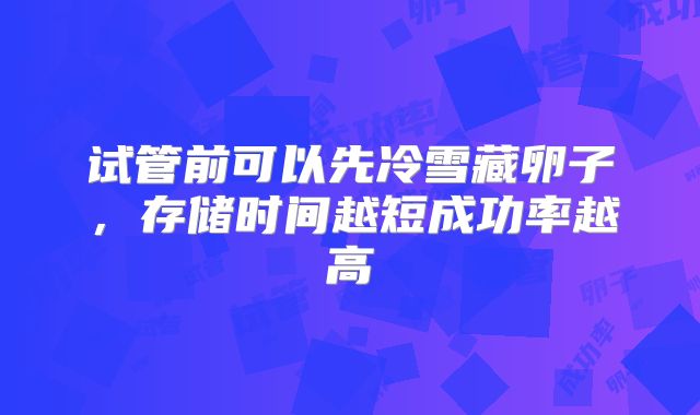 试管前可以先冷雪藏卵子，存储时间越短成功率越高