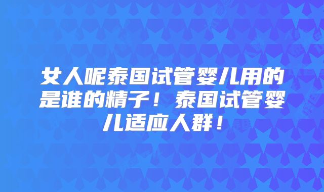 女人呢泰国试管婴儿用的是谁的精子！泰国试管婴儿适应人群！