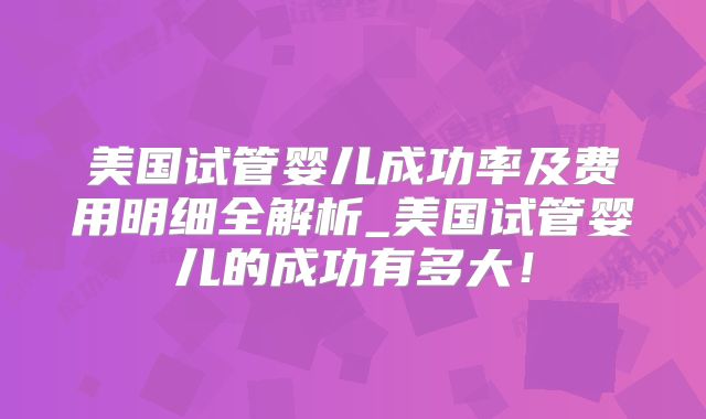 美国试管婴儿成功率及费用明细全解析_美国试管婴儿的成功有多大！