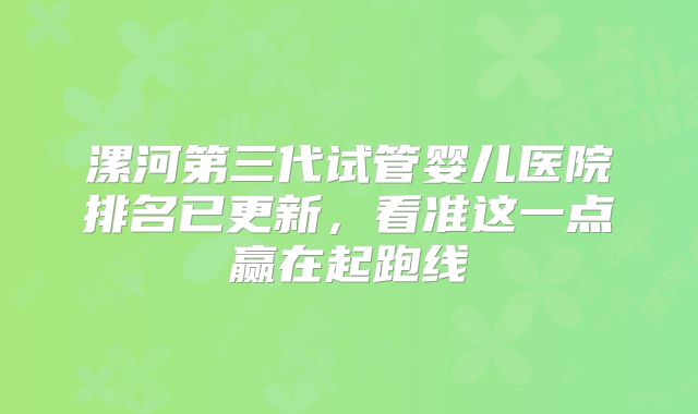 漯河第三代试管婴儿医院排名已更新，看准这一点赢在起跑线