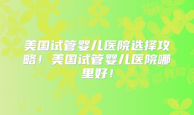 美国试管婴儿医院选择攻略！美国试管婴儿医院哪里好！