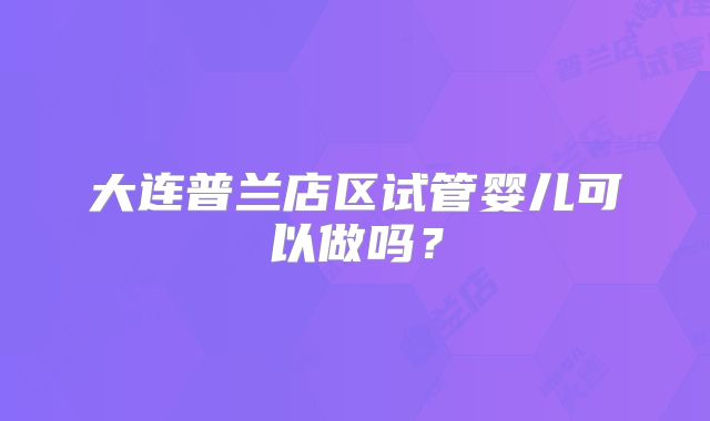 大连普兰店区试管婴儿可以做吗？