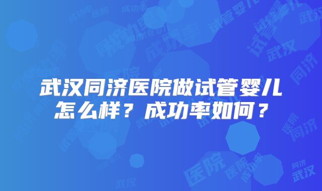 武汉同济医院做试管婴儿怎么样？成功率如何？