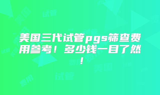 美国三代试管pgs筛查费用参考！多少钱一目了然！