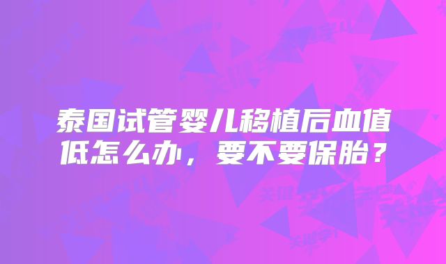 泰国试管婴儿移植后血值低怎么办，要不要保胎？