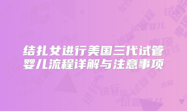 结扎女进行美国三代试管婴儿流程详解与注意事项