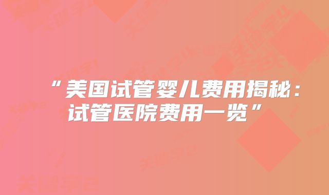 “美国试管婴儿费用揭秘：试管医院费用一览”