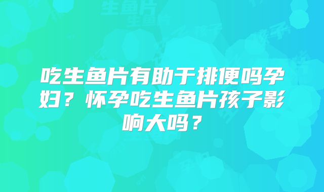 吃生鱼片有助于排便吗孕妇?怀孕吃生鱼片孩子影响大吗?