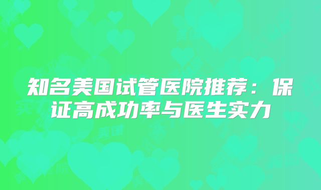 知名美国试管医院推荐：保证高成功率与医生实力