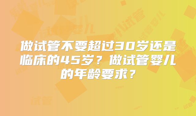 做试管不要超过30岁还是临床的45岁？做试管婴儿的年龄要求？