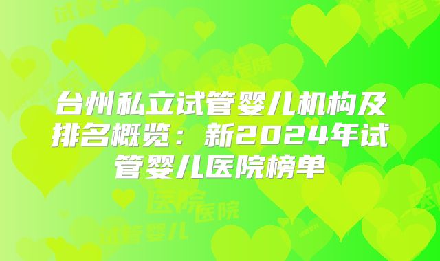 台州私立试管婴儿机构及排名概览：新2024年试管婴儿医院榜单