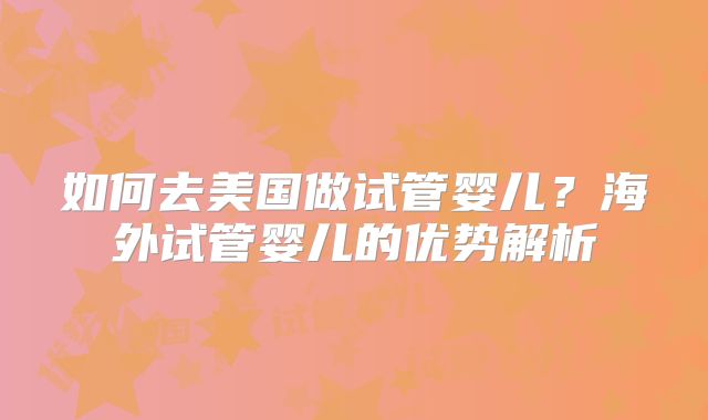如何去美国做试管婴儿?海外试管婴儿的优势解析