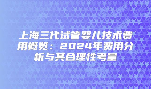 上海三代试管婴儿技术费用概览:2024年费用分析与其合理性考量