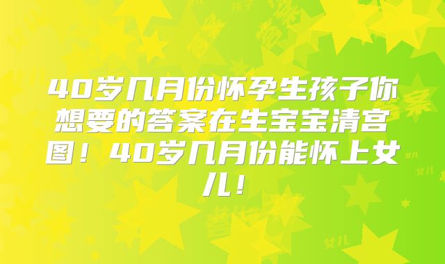 40岁几月份怀孕生孩子你想要的答案在生宝宝清宫图！40岁几月份能怀上女儿！