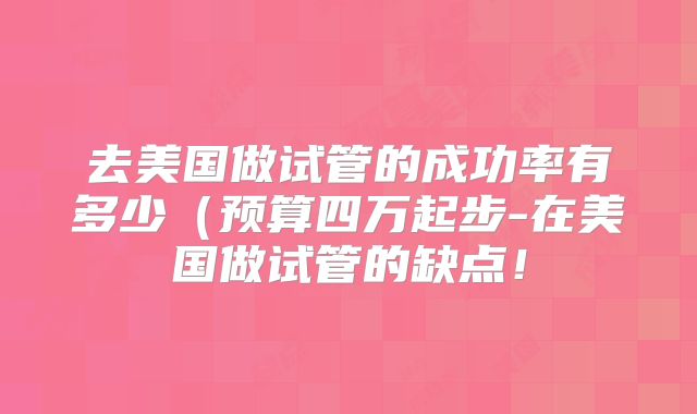 去美国做试管的成功率有多少（预算四万起步-在美国做试管的缺点！