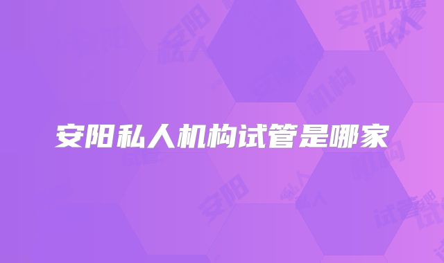 安阳私人机构试管是哪家
