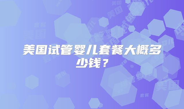 美国试管婴儿套餐大概多少钱？