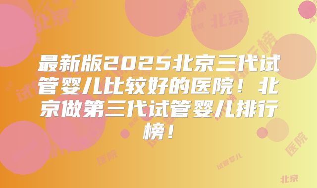 最新版2025北京三代试管婴儿比较好的医院！北京做第三代试管婴儿排行榜！
