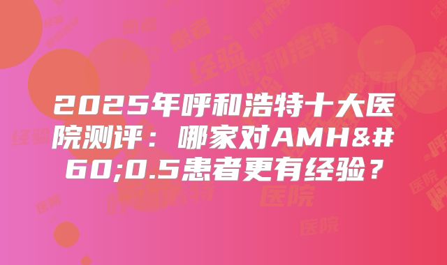 2025年呼和浩特十大医院测评：哪家对AMH<0.5患者更有经验？