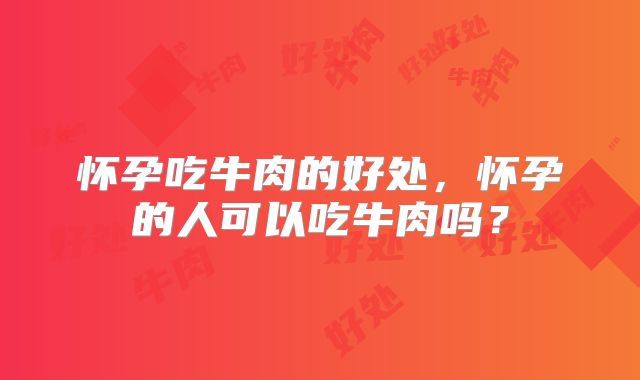 怀孕吃牛肉的好处，怀孕的人可以吃牛肉吗？