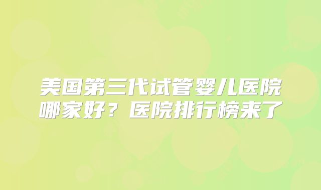 美国第三代试管婴儿医院哪家好？医院排行榜来了
