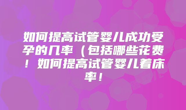如何提高试管婴儿成功受孕的几率（包括哪些花费！如何提高试管婴儿着床率！