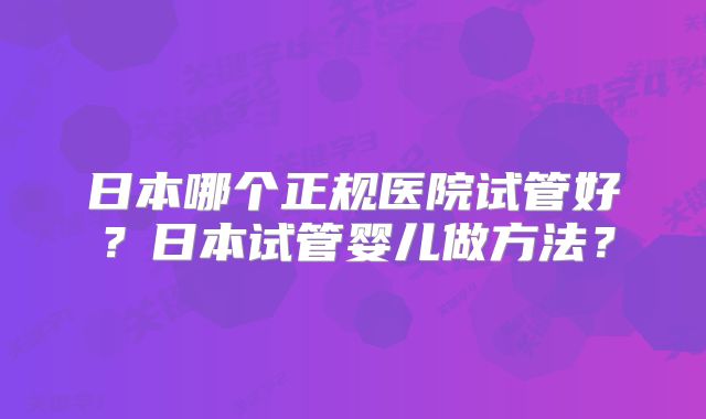 日本哪个正规医院试管好？日本试管婴儿做方法？