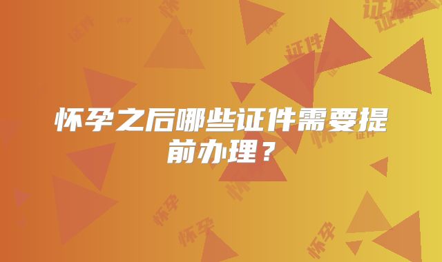 怀孕之后哪些证件需要提前办理？