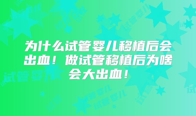 为什么试管婴儿移植后会出血！做试管移植后为啥会大出血！