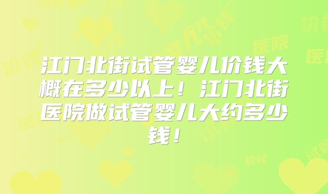 江门北街试管婴儿价钱大概在多少以上！江门北街医院做试管婴儿大约多少钱！