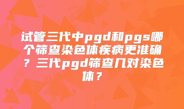 试管三代中pgd和pgs哪个筛查染色体疾病更准确？三代pgd筛查几对染色体？