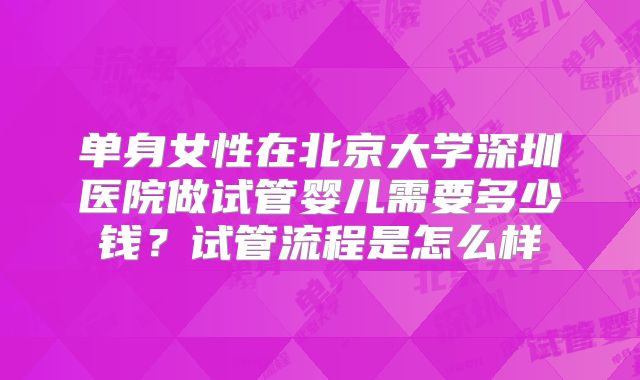 单身女性在北京大学深圳医院做试管婴儿需要多少钱？试管流程是怎么样