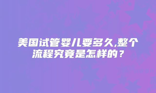 美国试管婴儿要多久,整个流程究竟是怎样的？
