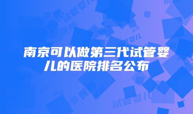 南京可以做第三代试管婴儿的医院排名公布