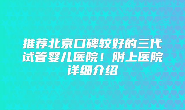 推荐北京口碑较好的三代试管婴儿医院!附上医院详细介绍