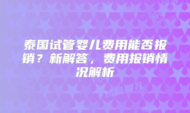 泰国试管婴儿费用能否报销？新解答，费用报销情况解析