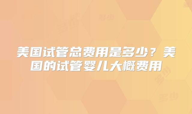 美国试管总费用是多少？美国的试管婴儿大概费用