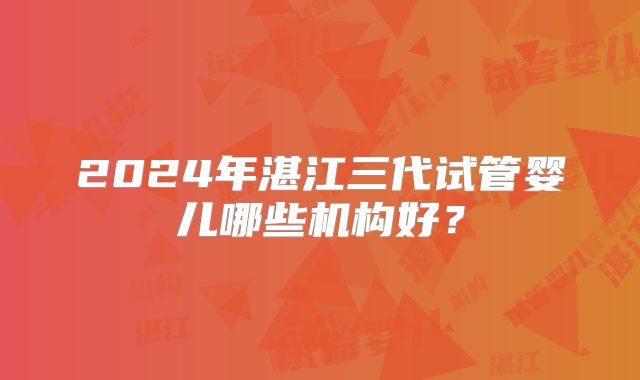 2024年湛江三代试管婴儿哪些机构好？