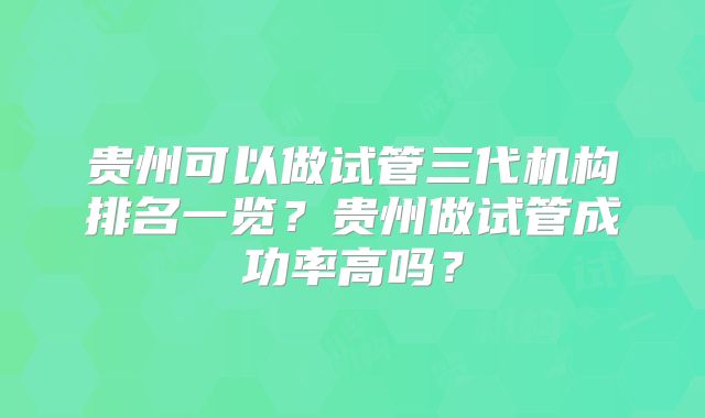 贵州可以做试管三代机构排名一览？贵州做试管成功率高吗？