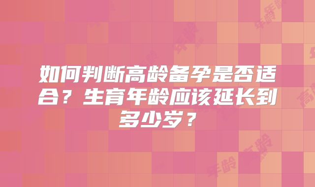 如何判断高龄备孕是否适合?生育年龄应该延长到多少岁?