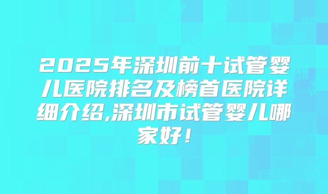 2025年深圳前十试管婴儿医院排名及榜首医院详细介绍,深圳市试管婴儿哪家好！