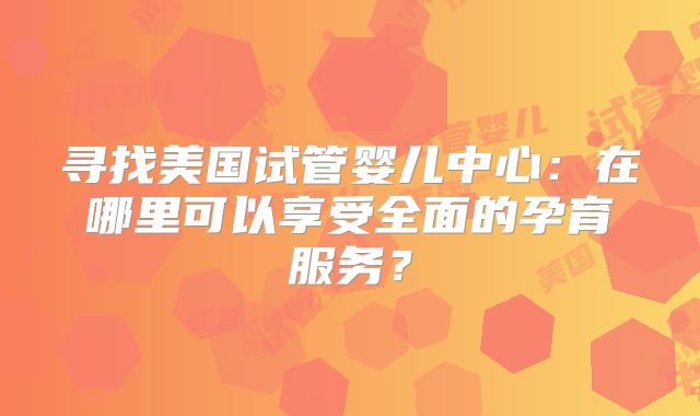 寻找美国试管婴儿中心：在哪里可以享受全面的孕育服务？