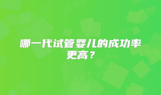 哪一代试管婴儿的成功率更高？